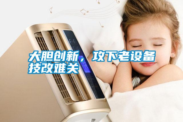 大膽創(chuàng)新，攻下老設(shè)備技改難關(guān)