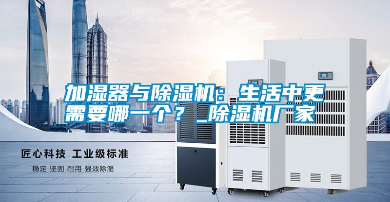 加濕器與除濕機(jī)：生活中更需要哪一個(gè)？_除濕機(jī)廠家