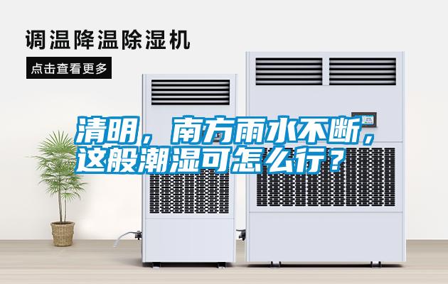 清明，南方雨水不斷，這般潮濕可怎么行？