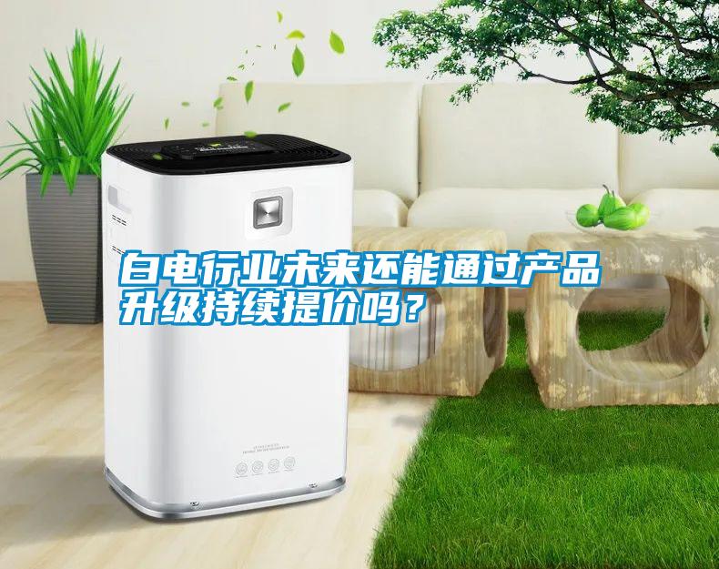 白電行業(yè)未來還能通過產(chǎn)品升級持續(xù)提價嗎？