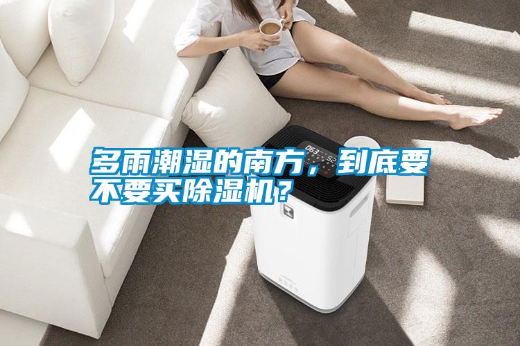 多雨潮濕的南方，到底要不要買(mǎi)除濕機(jī)？