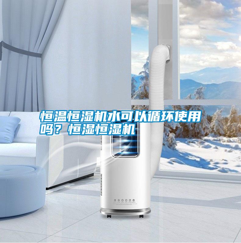 恒溫恒濕機(jī)水可以循環(huán)使用嗎？恒濕恒濕機(jī)