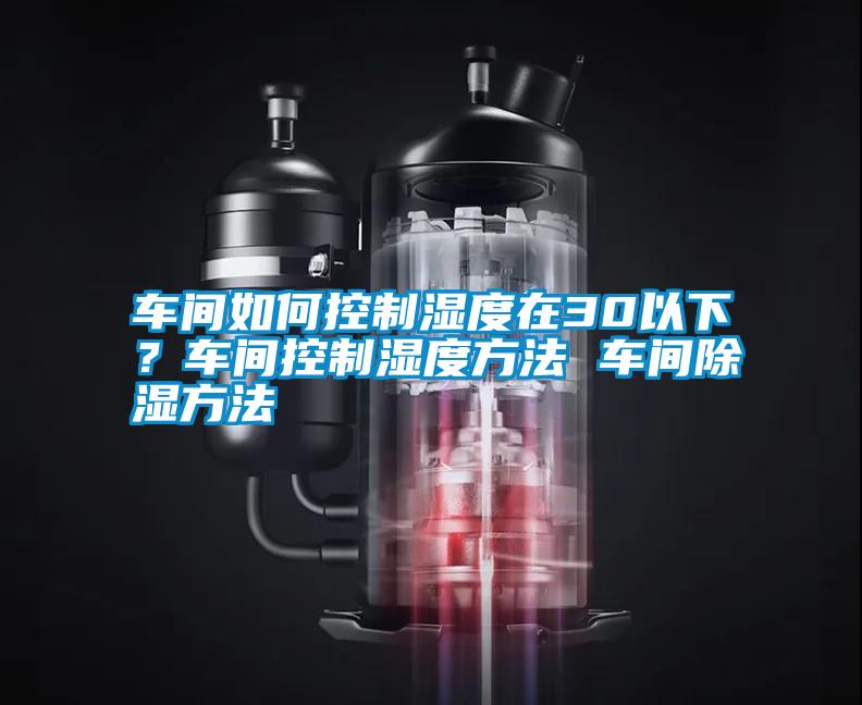 車間如何控制濕度在30以下？車間控制濕度方法 車間除濕方法
