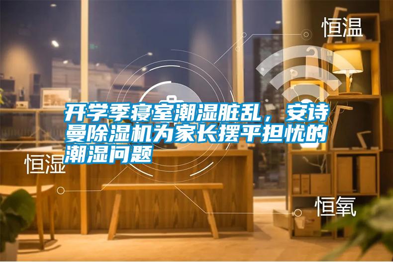 開學季寢室潮濕臟亂，安詩曼除濕機為家長擺平擔憂的潮濕問題