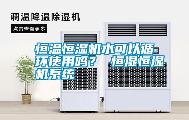 恒溫恒濕機(jī)水可以循環(huán)使用嗎？ 恒濕恒濕機(jī)系統(tǒng)