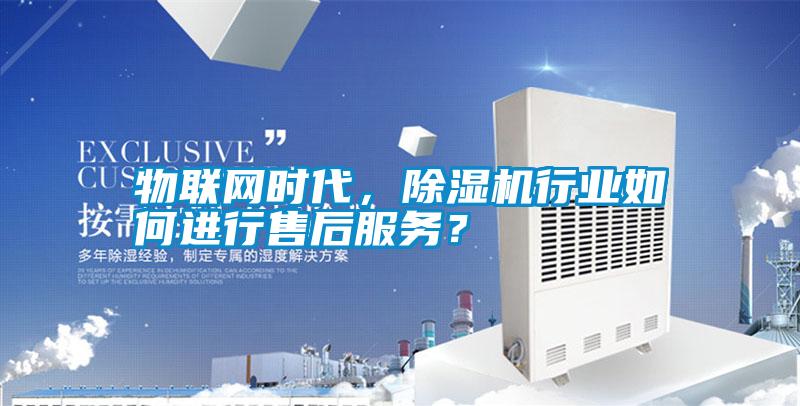 物聯(lián)網(wǎng)時(shí)代，除濕機(jī)行業(yè)如何進(jìn)行售后服務(wù)？