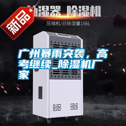 廣州暴雨突襲，高考繼續(xù)_除濕機(jī)廠家