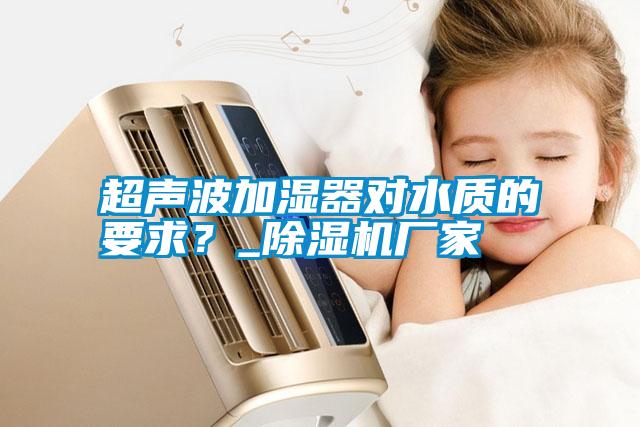 超聲波加濕器對(duì)水質(zhì)的要求？_除濕機(jī)廠家