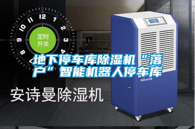 地下停車(chē)庫(kù)除濕機(jī)“落戶”智能機(jī)器人停車(chē)庫(kù)