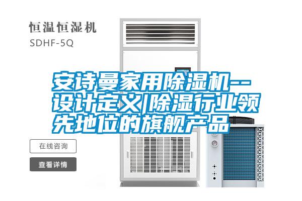 安詩曼家用除濕機(jī)--設(shè)計(jì)定義|除濕行業(yè)領(lǐng)先地位的旗艦產(chǎn)品