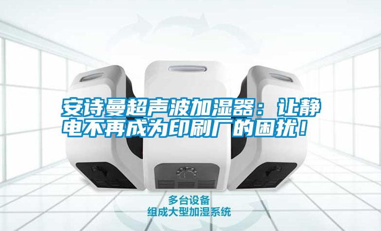 安詩曼超聲波加濕器：讓靜電不再成為印刷廠的困擾！