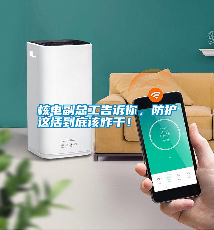核電副總工告訴你，防護(hù)這活到底該咋干！