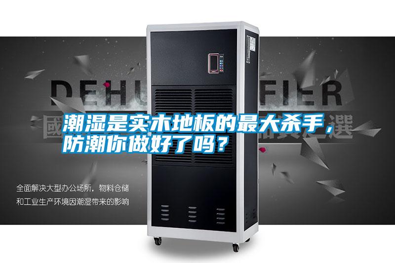 潮濕是實木地板的最大殺手，防潮你做好了嗎？