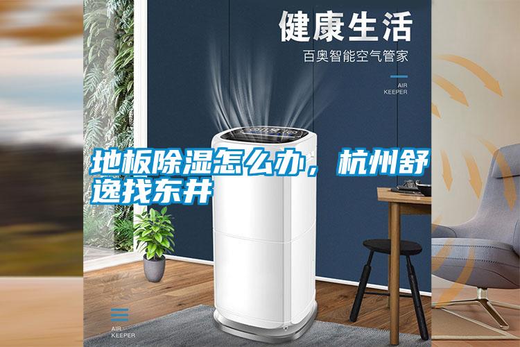地板除濕怎么辦，杭州舒逸找東井