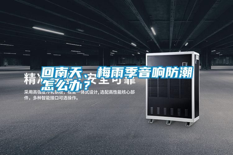 回南天、梅雨季音響防潮怎么辦？