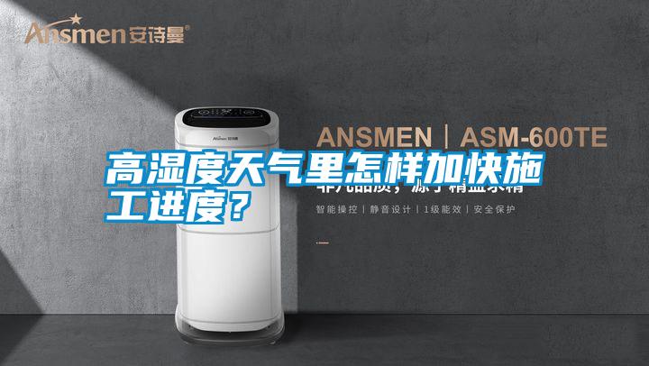 高濕度天氣里怎樣加快施工進(jìn)度？