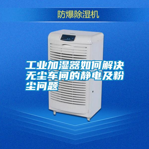 工業(yè)加濕器如何解決無(wú)塵車間的靜電及粉塵問題