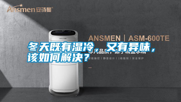 冬天既有濕冷，又有異味，該如何解決？