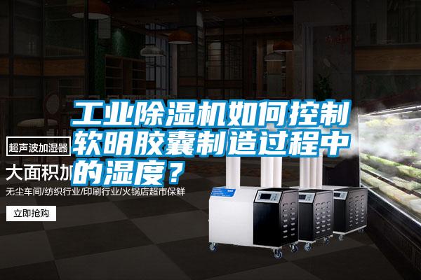 工業(yè)除濕機(jī)如何控制軟明膠囊制造過程中的濕度？