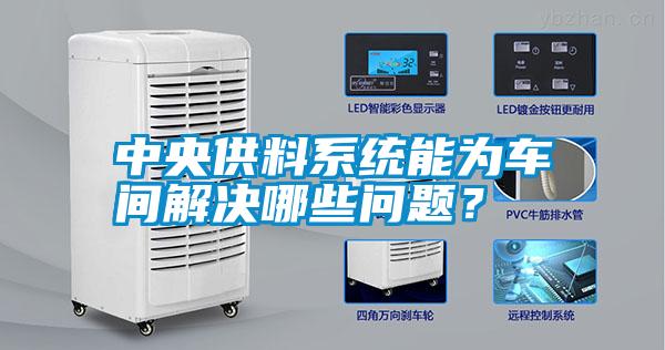 中央供料系統(tǒng)能為車間解決哪些問(wèn)題？