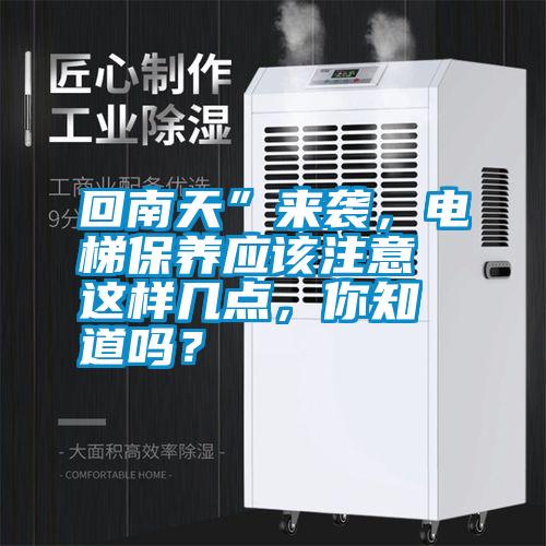 回南天”來襲，電梯保養(yǎng)應該注意這樣幾點，你知道嗎？