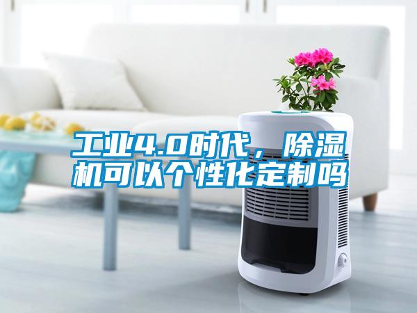 工業(yè)4.0時(shí)代，除濕機(jī)可以個(gè)性化定制嗎