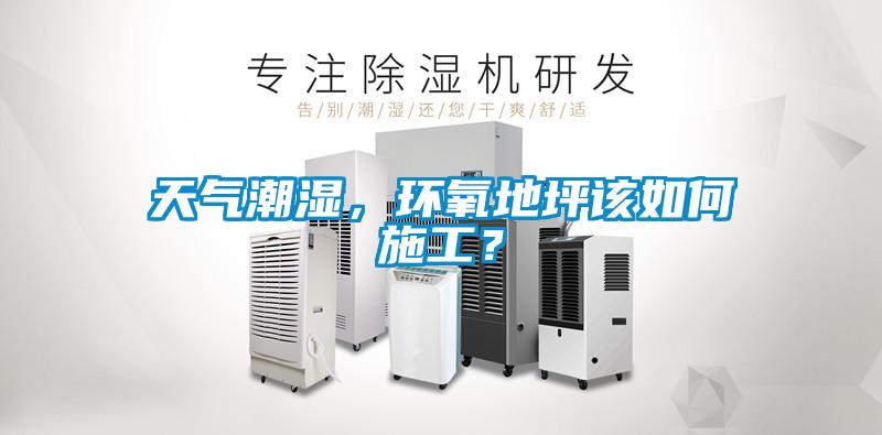 天氣潮濕，環(huán)氧地坪該如何施工？