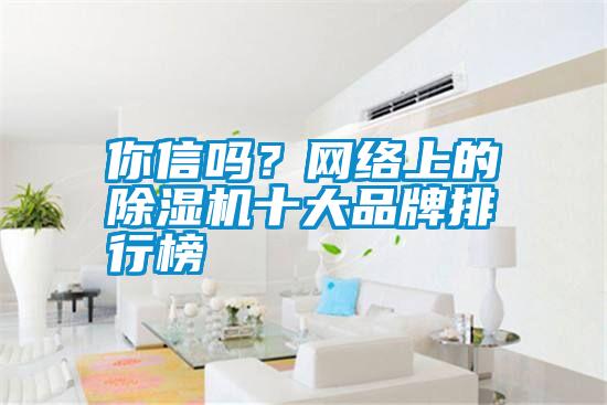 你信嗎？網(wǎng)絡(luò)上的除濕機(jī)十大品牌排行榜