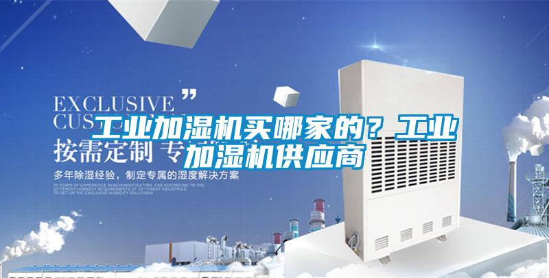 工業(yè)加濕機(jī)買哪家的？工業(yè)加濕機(jī)供應(yīng)商
