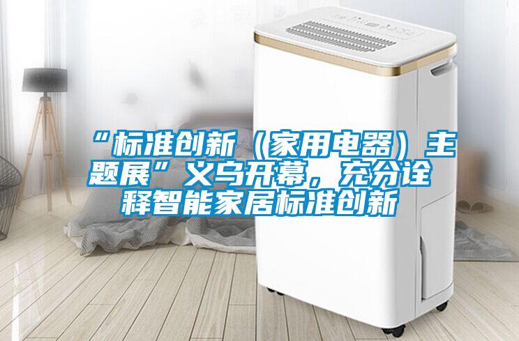 “標(biāo)準(zhǔn)創(chuàng)新（家用電器）主題展”義烏開幕，充分詮釋智能家居標(biāo)準(zhǔn)創(chuàng)新