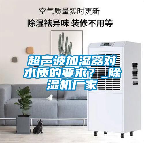 超聲波加濕器對水質(zhì)的要求？_除濕機廠家