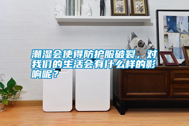 潮濕會使得防護(hù)服破裂，對我們的生活會有什么樣的影響呢？