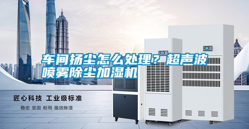 車間揚(yáng)塵怎么處理？超聲波噴霧除塵加濕機(jī)