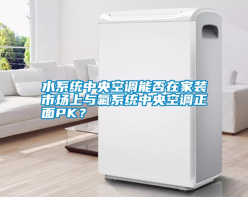 水系統(tǒng)中央空調(diào)能否在家裝市場(chǎng)上與氟系統(tǒng)中央空調(diào)正面PK？