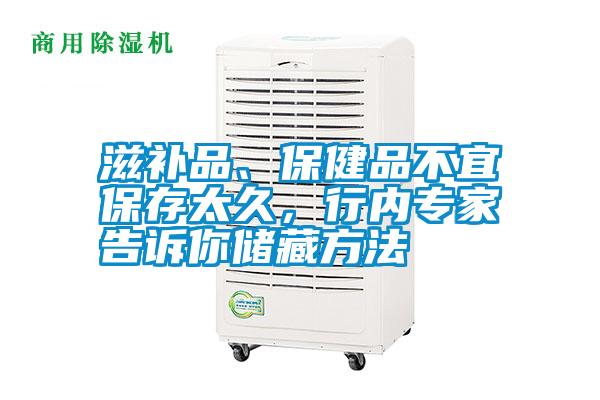滋補品、保健品不宜保存太久，行內(nèi)專家告訴你儲藏方法