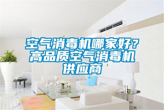 空氣消毒機哪家好？高品質(zhì)空氣消毒機供應(yīng)商