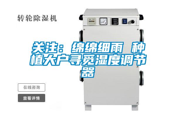 關注：綿綿細雨 種植大戶尋覓濕度調(diào)節(jié)器