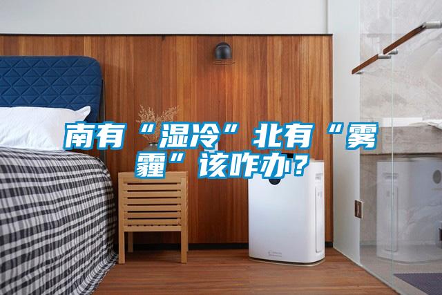 南有“濕冷”北有“霧霾”該咋辦？