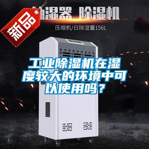 工業(yè)除濕機(jī)在濕度較大的環(huán)境中可以使用嗎？