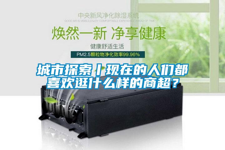 城市探索丨現(xiàn)在的人們都喜歡逛什么樣的商超？
