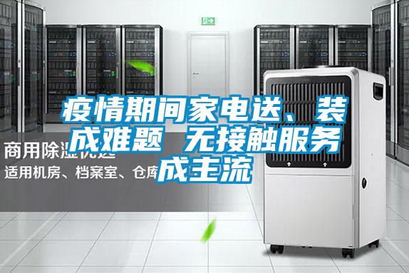 疫情期間家電送、裝成難題 無接觸服務(wù)成主流