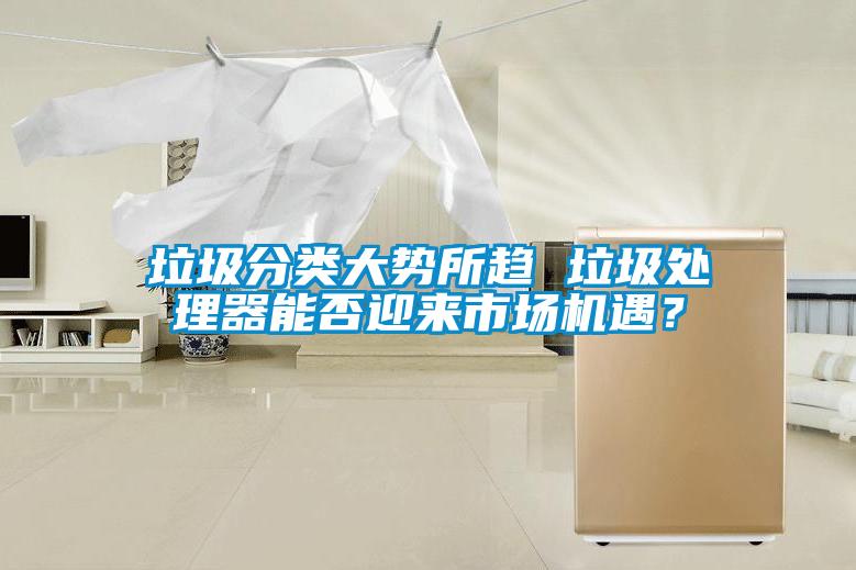 垃圾分類大勢所趨 垃圾處理器能否迎來市場機(jī)遇？