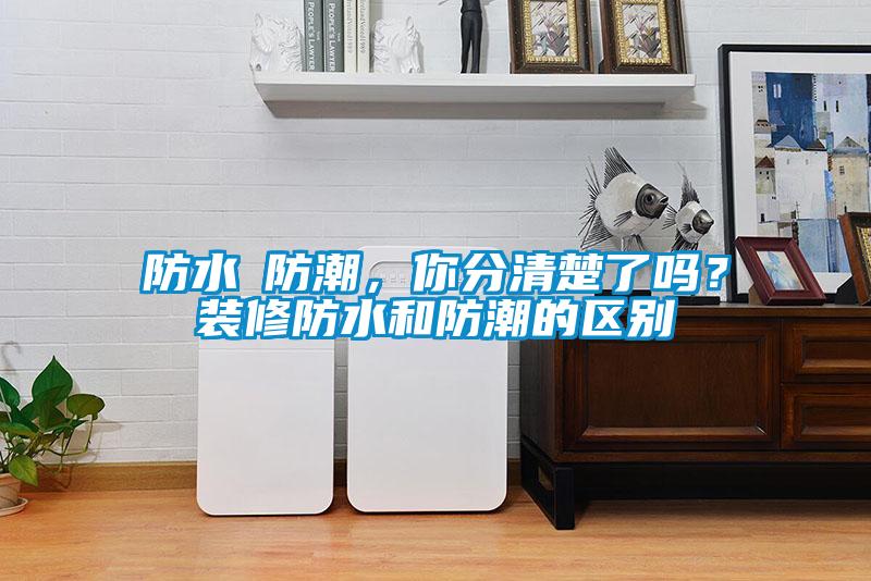 防水≠防潮，你分清楚了嗎？裝修防水和防潮的區(qū)別