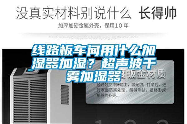 線路板車(chē)間用什么加濕器加濕？超聲波干霧加濕器