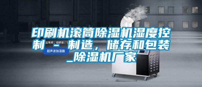 印刷機滾筒除濕機濕度控制 - 制造，儲存和包裝_除濕機廠家