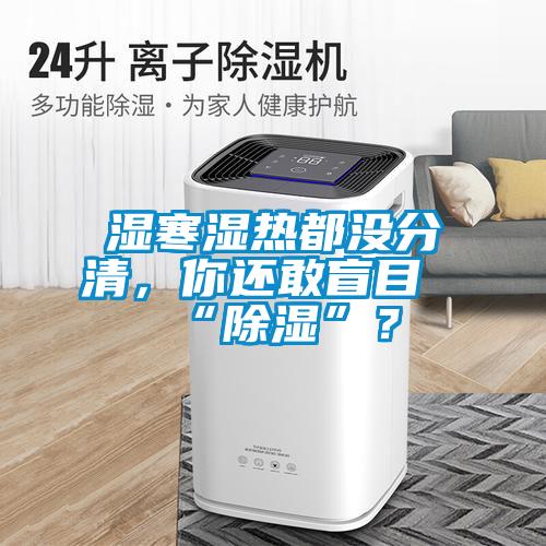 濕寒濕熱都沒分清，你還敢盲目“除濕”？