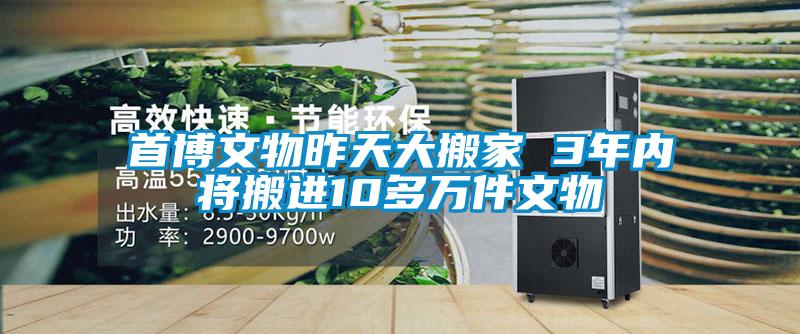 首博文物昨天大搬家 3年內(nèi)將搬進(jìn)10多萬件文物
