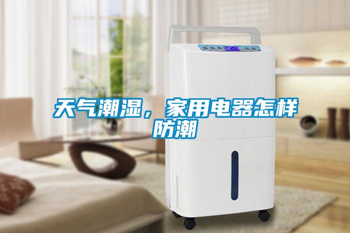 天氣潮濕，家用電器怎樣防潮