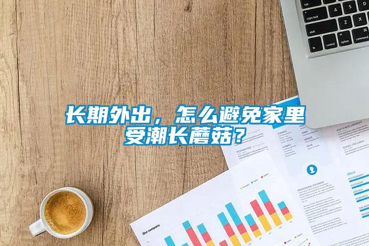長期外出，怎么避免家里受潮長蘑菇？