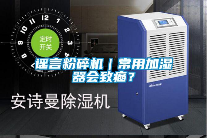 謠言粉碎機(jī)｜常用加濕器會致癌？